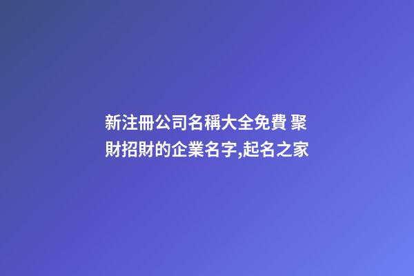 新注冊公司名稱大全免費 聚財招財的企業名字,起名之家